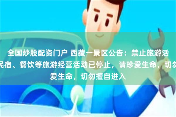 全国炒股配资门户 西藏一景区公告：禁止旅游活动，所有民宿、餐饮等旅游经营活动已停止，请珍爱生命，切勿擅自进入