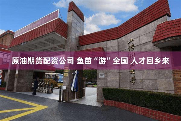 原油期货配资公司 鱼苗“游”全国 人才回乡来