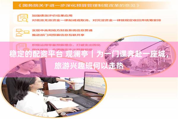 稳定的配资平台 观澜亭｜为一门课奔赴一座城，旅游兴趣班何以走热
