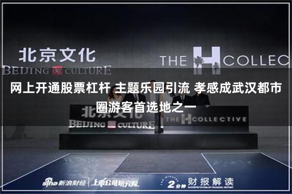网上开通股票杠杆 主题乐园引流 孝感成武汉都市圈游客首选地之一