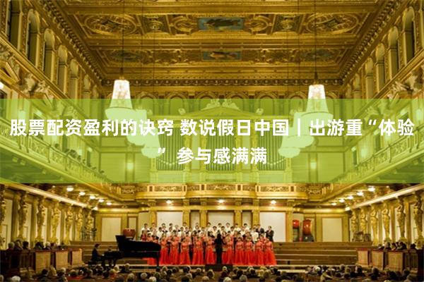 股票配资盈利的诀窍 数说假日中国｜出游重“体验” 参与感满满