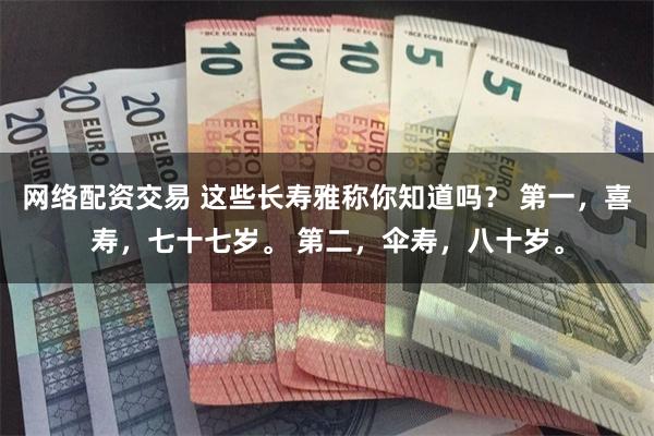 网络配资交易 这些长寿雅称你知道吗？ 第一，喜寿，七十七岁。 第二，伞寿，八十岁。