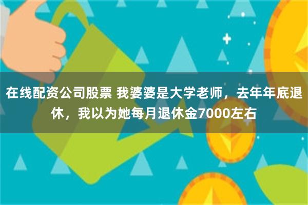 在线配资公司股票 我婆婆是大学老师，去年年底退休，我以为她每月退休金7000左右