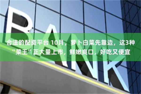 合法的配资平台 10月,萝卜白菜先靠边,这3种“菜王”正大量上市,鲜嫩爽口,好吃又便宜