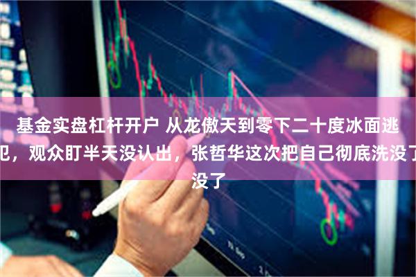 基金实盘杠杆开户 从龙傲天到零下二十度冰面逃犯，观众盯半天没认出，张哲华这次把自己彻底洗没了