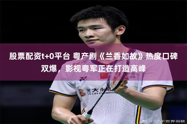 股票配资t+0平台 粤产剧《兰香如故》热度口碑双爆,影视粤军正在打造高峰
