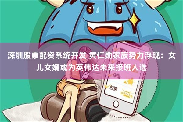 深圳股票配资系统开发 黄仁勋家族势力浮现：女儿女婿或为英伟达未来接班人选