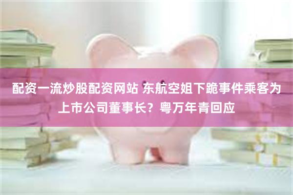 配资一流炒股配资网站 东航空姐下跪事件乘客为上市公司董事长？粤万年青回应