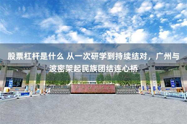 股票杠杆是什么 从一次研学到持续结对，广州与波密架起民族团结连心桥