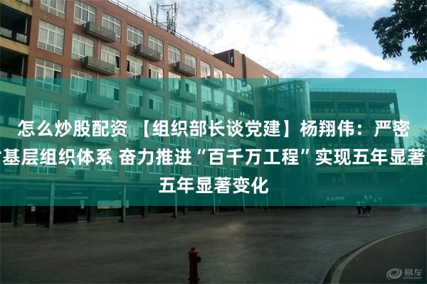 怎么炒股配资 【组织部长谈党建】杨翔伟：严密农村基层组织体系 奋力推进“百千万工程”实现五年显著变化