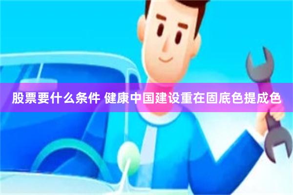 股票要什么条件 健康中国建设重在固底色提成色