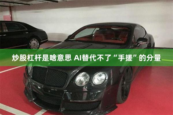 炒股杠杆是啥意思 AI替代不了“手搓”的分量