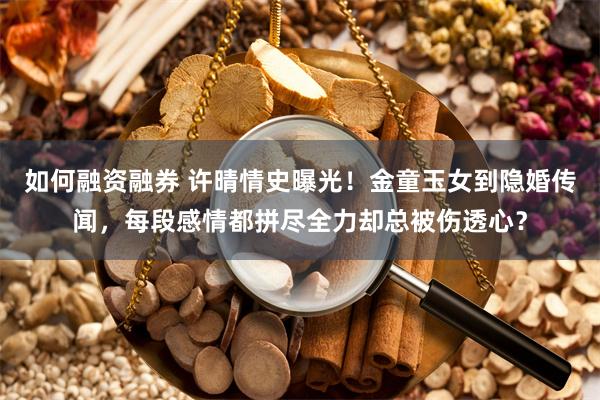 如何融资融券 许晴情史曝光！金童玉女到隐婚传闻，每段感情都拼尽全力却总被伤透心？