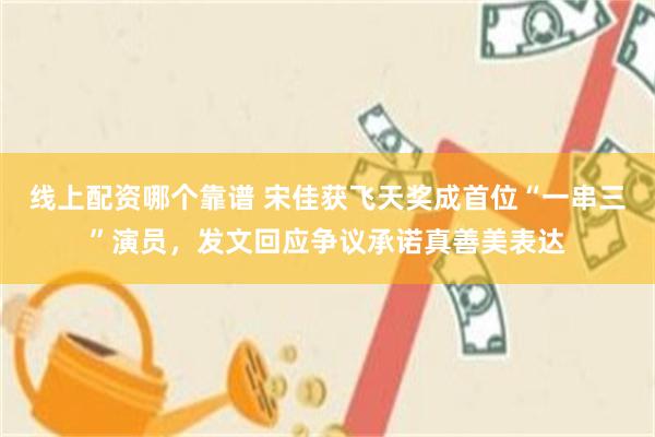 线上配资哪个靠谱 宋佳获飞天奖成首位“一串三”演员,发文回应争议承诺真善美表达