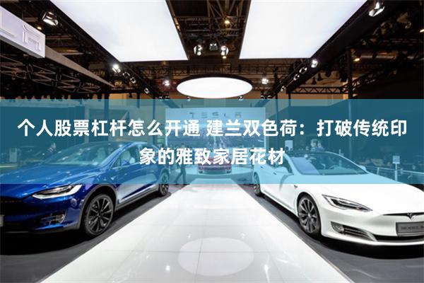 个人股票杠杆怎么开通 建兰双色荷：打破传统印象的雅致家居花材