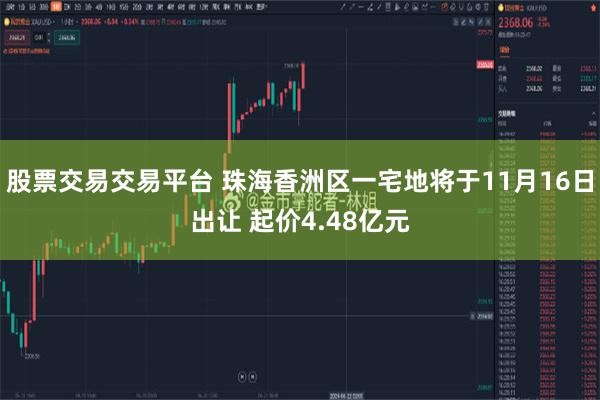 股票交易交易平台 珠海香洲区一宅地将于11月16日出让 起价4.48亿元