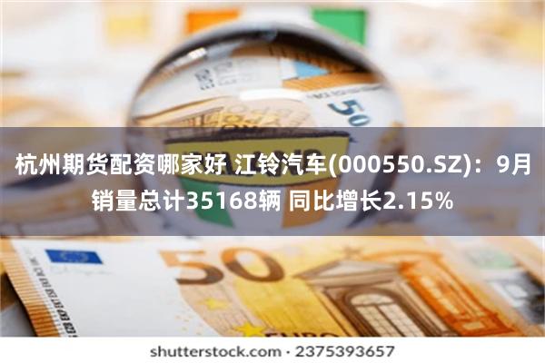 杭州期货配资哪家好 江铃汽车(000550.SZ)：9月销量总计35168辆 同比增长2.15%