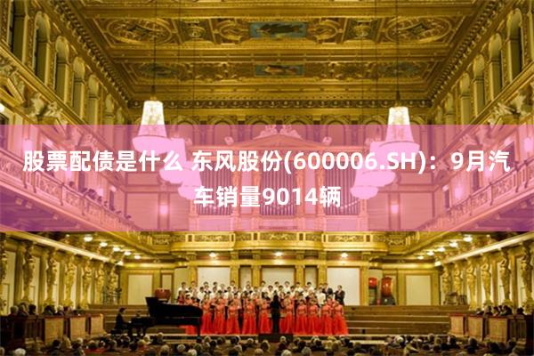 股票配债是什么 东风股份(600006.SH)：9月汽车销量9014辆