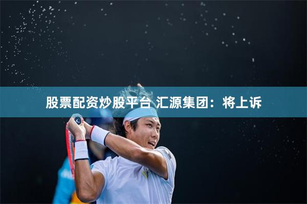 股票配资炒股平台 汇源集团：将上诉