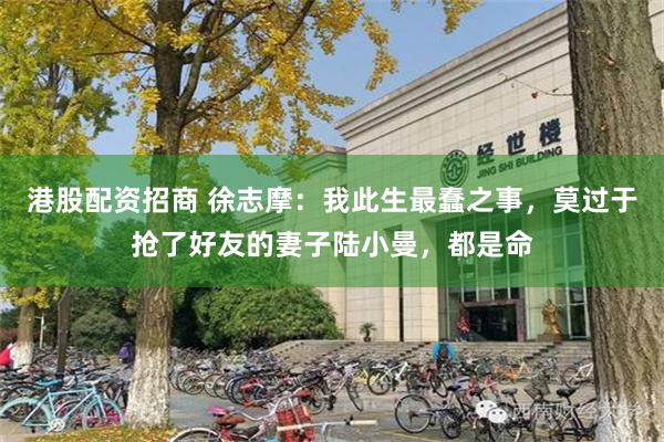 港股配资招商 徐志摩：我此生最蠢之事，莫过于抢了好友的妻子陆小曼，都是命