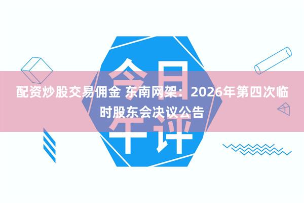 配资炒股交易佣金 东南网架：2026年第四次临时股东会决议公告