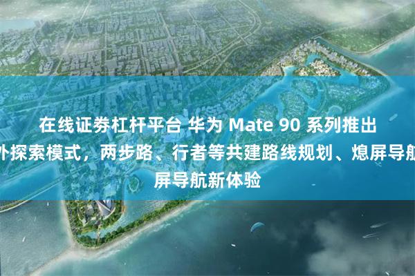 在线证劵杠杆平台 华为 Mate 90 系列推出全新户外探索模式,两步路、行者等共建路线规划、熄屏导航新体验