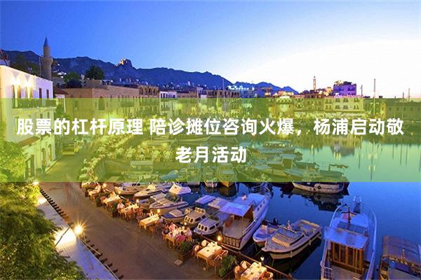 股票的杠杆原理 陪诊摊位咨询火爆，杨浦启动敬老月活动
