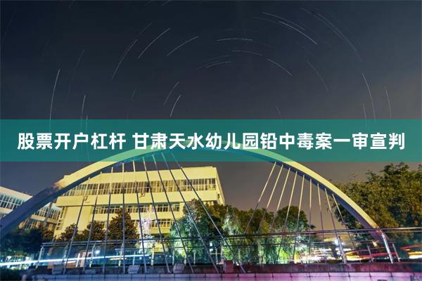 股票开户杠杆 甘肃天水幼儿园铅中毒案一审宣判
