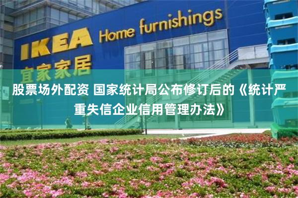 股票场外配资 国家统计局公布修订后的《统计严重失信企业信用管理办法》