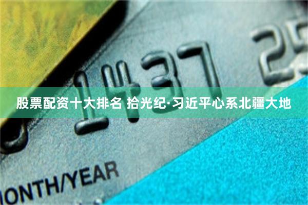 股票配资十大排名 拾光纪·习近平心系北疆大地
