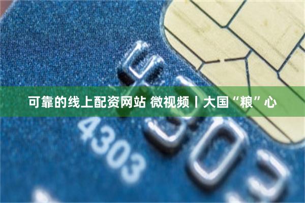 可靠的线上配资网站 微视频丨大国“粮”心