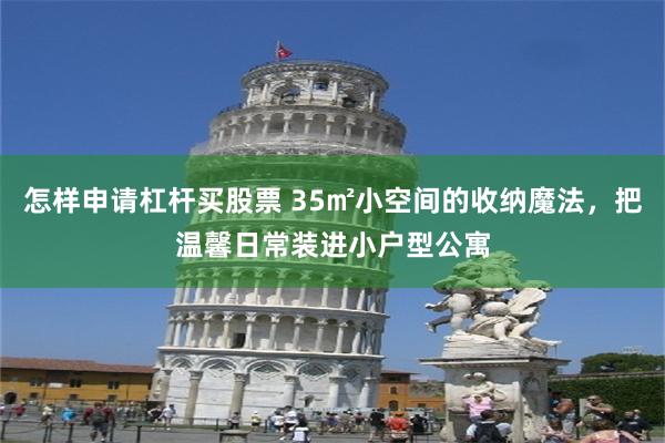 怎样申请杠杆买股票 35㎡小空间的收纳魔法,把温馨日常装进小户型公寓