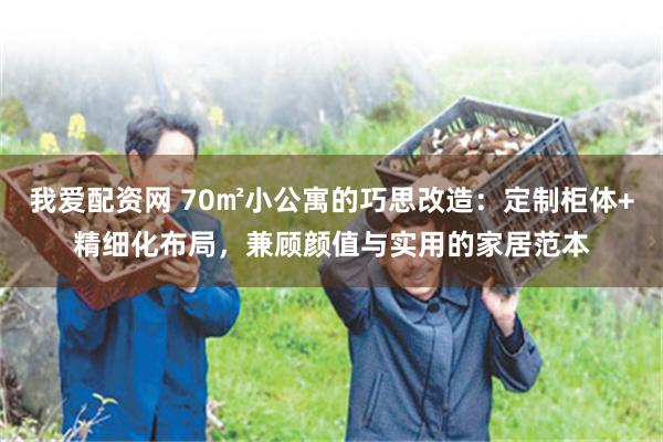 我爱配资网 70㎡小公寓的巧思改造：定制柜体+精细化布局，兼顾颜值与实用的家居范本
